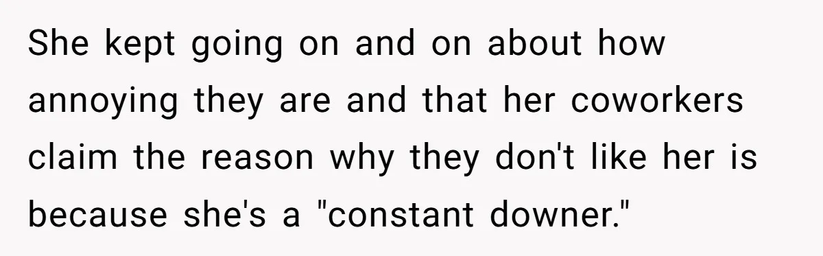 She kept going on and on about how annoying they are and that her coworkers claim the reason why they don't like her is because she's a "constant downer."