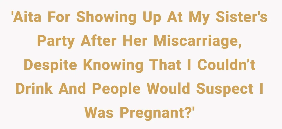 'AITA for showing up at my sister's party after her miscarriage, despite knowing that I couldn’t drink and people would suspect I was pregnant?'