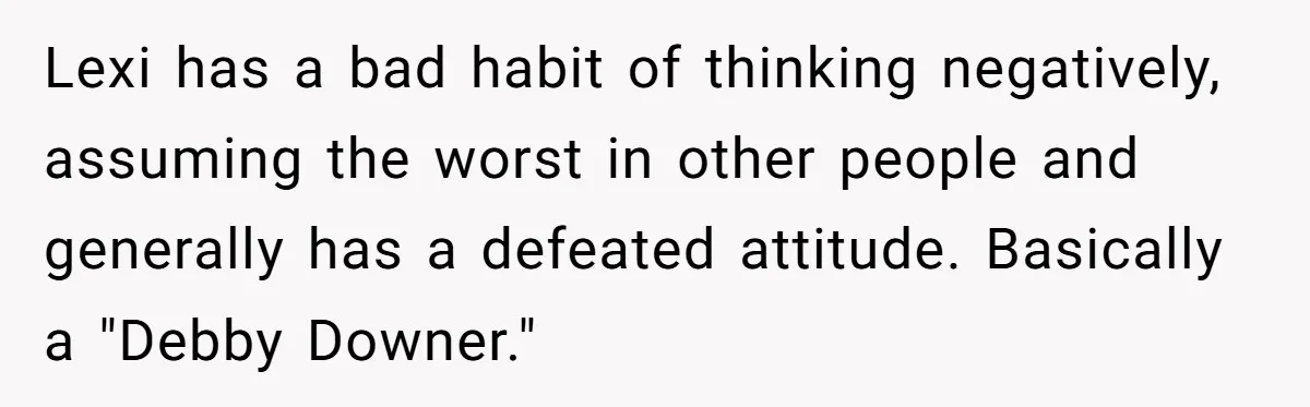 Lexi has a bad habit of thinking negatively, assuming the worst in other people and generally has a defeated attitude. Basically a "Debby Downer."