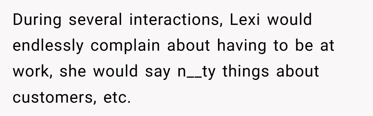 During several interactions, Lexi would endlessly complain about having to be at work, she would say n__ty things about customers, etc.