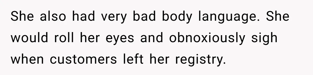 She also had very bad body language. She would roll her eyes and obnoxiously sigh when customers left her registry.