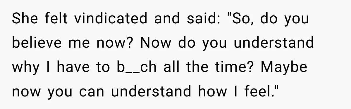 She felt vindicated and said: "So, do you believe me now? Now do you understand why I have to b__ch all the time? Maybe now you can understand how I...
