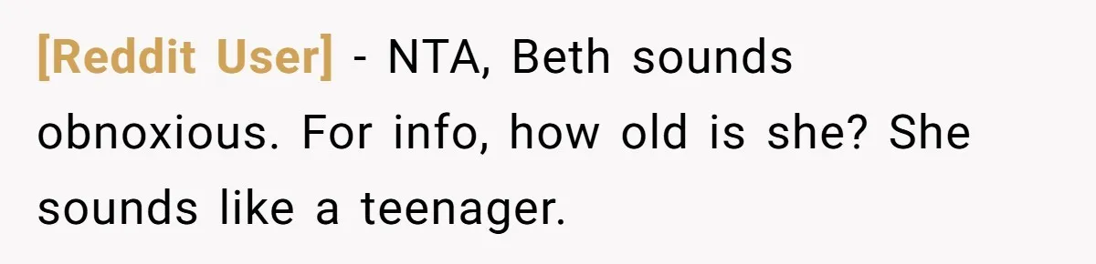 [Reddit User] − NTA, Beth sounds obnoxious. For info, how old is she? She sounds like a teenager.