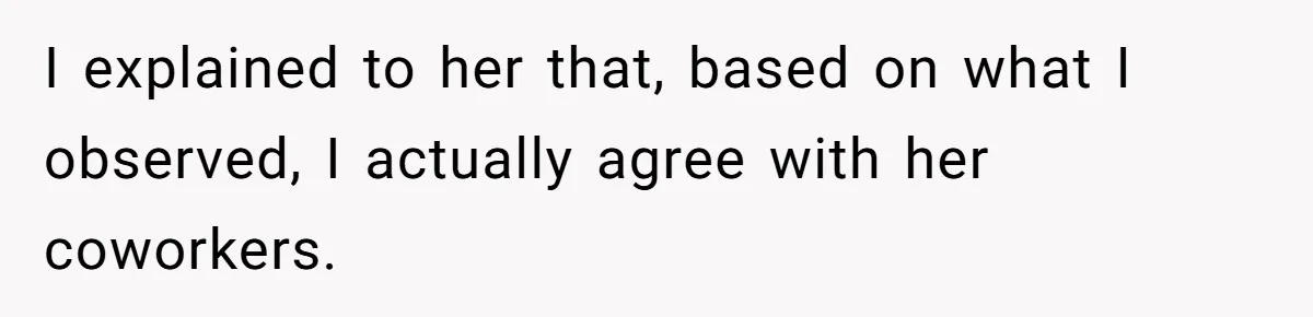 I explained to her that, based on what I observed, I actually agree with her coworkers.