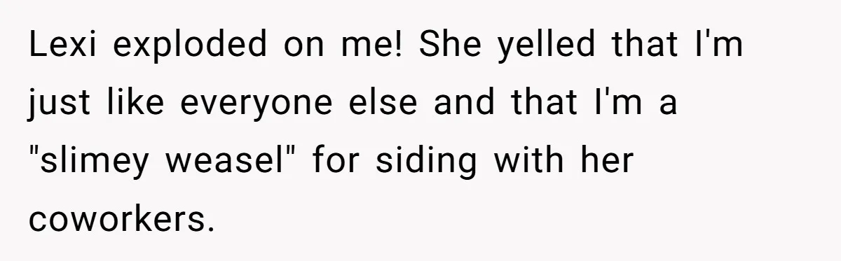 Lexi exploded on me! She yelled that I'm just like everyone else and that I'm a "slimey weasel" for siding with her coworkers.