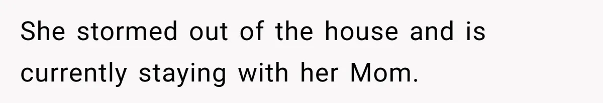 She stormed out of the house and is currently staying with her Mom.