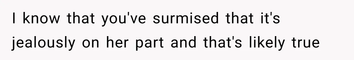 I know that you've surmised that it's jealously on her part and that's likely true
