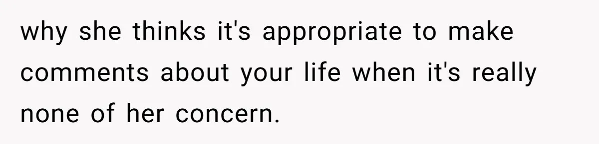 why she thinks it's appropriate to make comments about your life when it's really none of her concern.