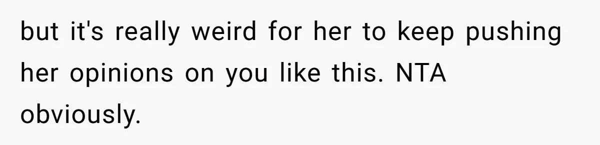 but it's really weird for her to keep pushing her opinions on you like this. NTA obviously.