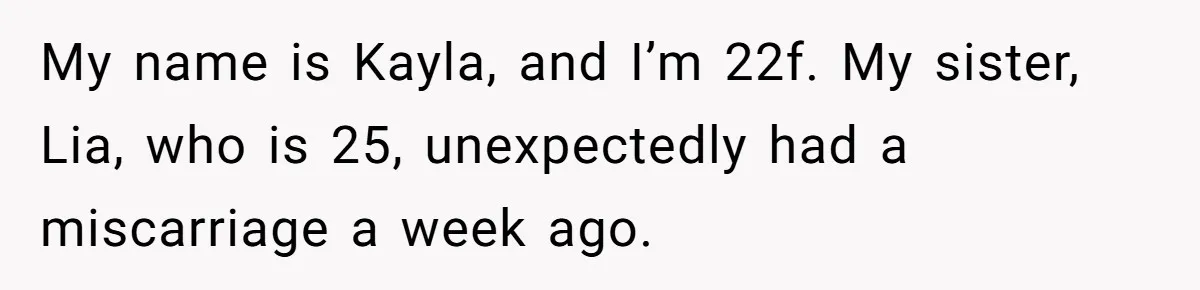 My name is Kayla, and I’m 22f. My sister, Lia, who is 25, unexpectedly had a miscarriage a week ago.