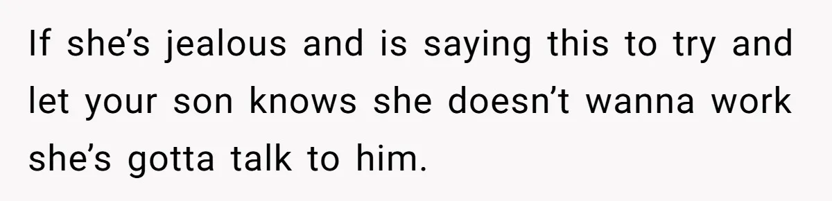If she’s jealous and is saying this to try and let your son knows she doesn’t wanna work she’s gotta talk to him.