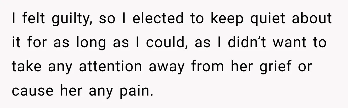 I felt guilty, so I elected to keep quiet about it for as long as I could, as I didn’t want to take any attention away from her grief or...