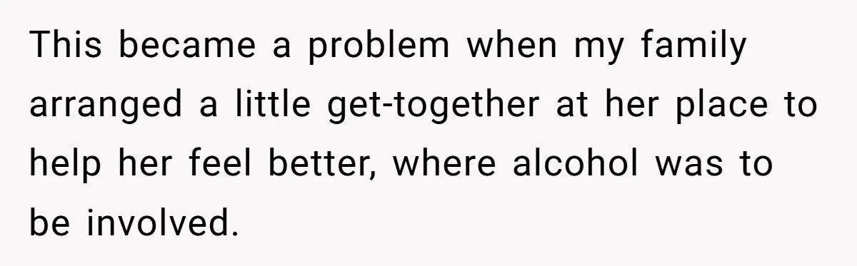 This became a problem when my family arranged a little get-together at her place to help her feel better, where alcohol was to be involved.