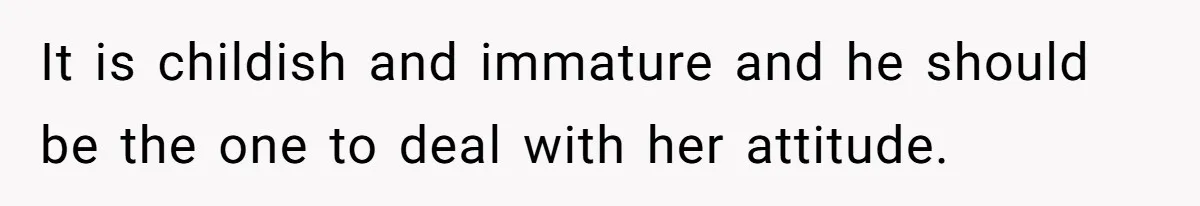 It is childish and immature and he should be the one to deal with her attitude.