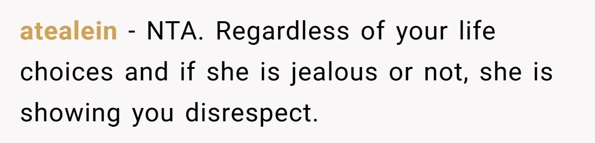 atealein − NTA. Regardless of your life choices and if she is jealous or not, she is showing you disrespect.