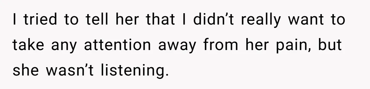 I tried to tell her that I didn’t really want to take any attention away from her pain, but she wasn’t listening.