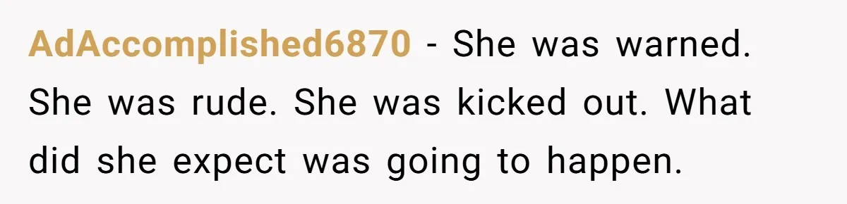 AdAccomplished6870 − She was warned. She was rude. She was kicked out. What did she expect was going to happen.