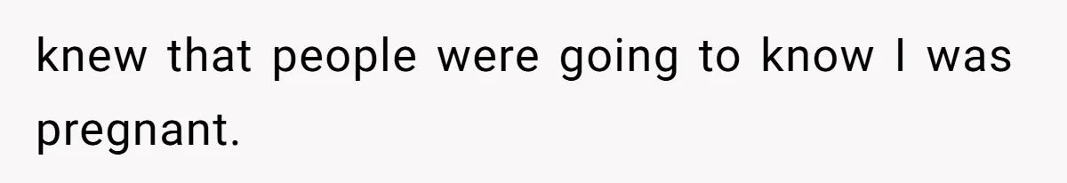 knew that people were going to know I was pregnant.