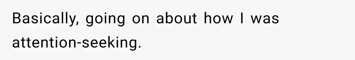 Basically, going on about how I was attention-seeking.