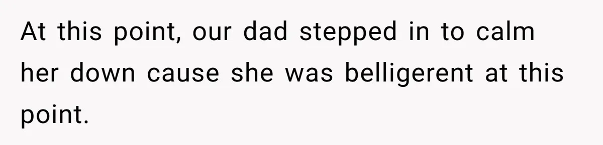At this point, our dad stepped in to calm her down cause she was belligerent at this point.