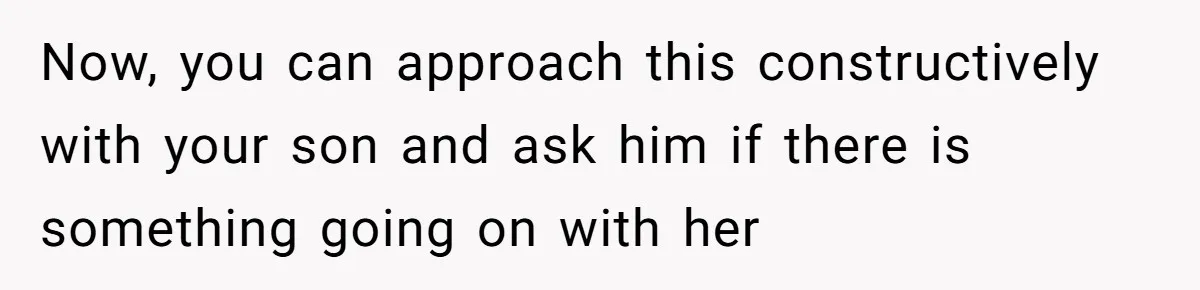 Now, you can approach this constructively with your son and ask him if there is something going on with her