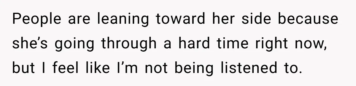 People are leaning toward her side because she’s going through a hard time right now, but I feel like I’m not being listened to.