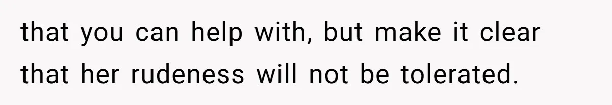 that you can help with, but make it clear that her rudeness will not be tolerated.