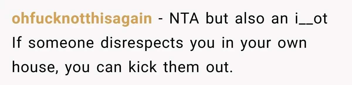 ohfucknotthisagain − NTA but also an i__ot If someone disrespects you in your own house, you can kick them out.