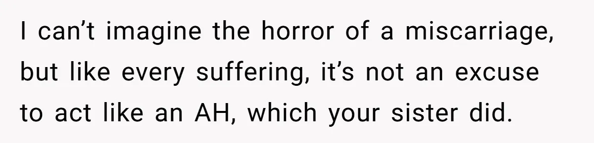 I can’t imagine the horror of a miscarriage, but like every suffering, it’s not an excuse to act like an AH, which your sister did.