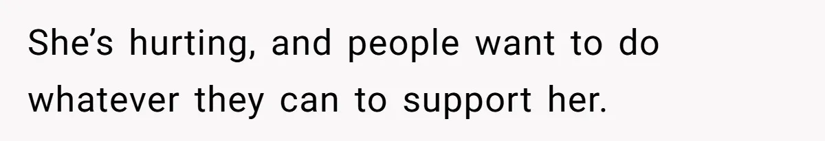 She’s hurting, and people want to do whatever they can to support her.