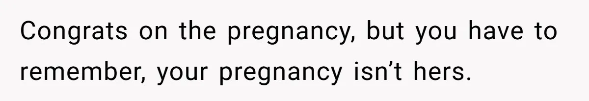 Congrats on the pregnancy, but you have to remember, your pregnancy isn’t hers.