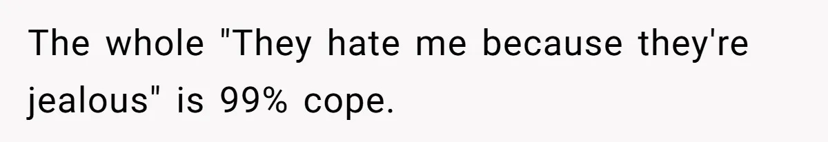 The whole "They hate me because they're jealous" is 99% cope.