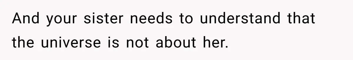 And your sister needs to understand that the universe is not about her.