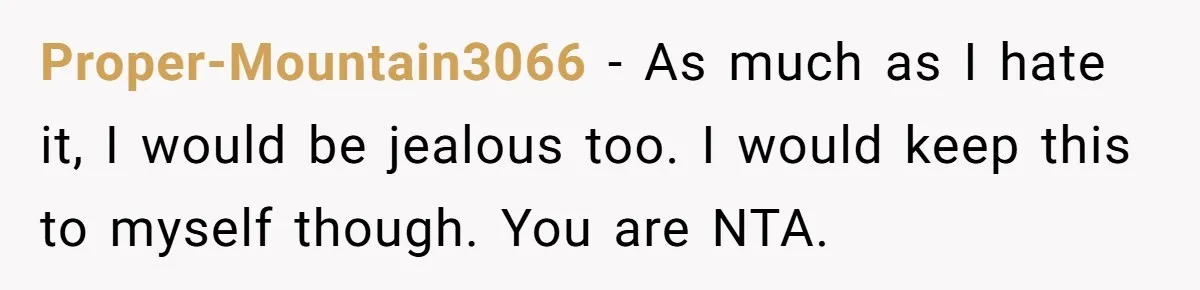 Proper-Mountain3066 − As much as I hate it, I would be jealous too. I would keep this to myself though. You are NTA.