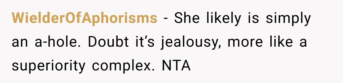 WielderOfAphorisms − She likely is simply an a-hole. Doubt it’s jealousy, more like a superiority complex. NTA