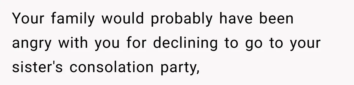Your family would probably have been angry with you for declining to go to your sister's consolation party,