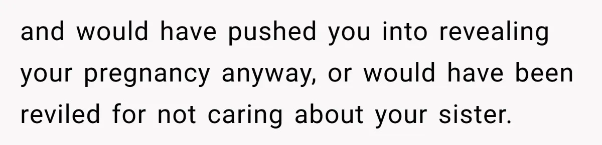 and would have pushed you into revealing your pregnancy anyway, or would have been reviled for not caring about your sister.