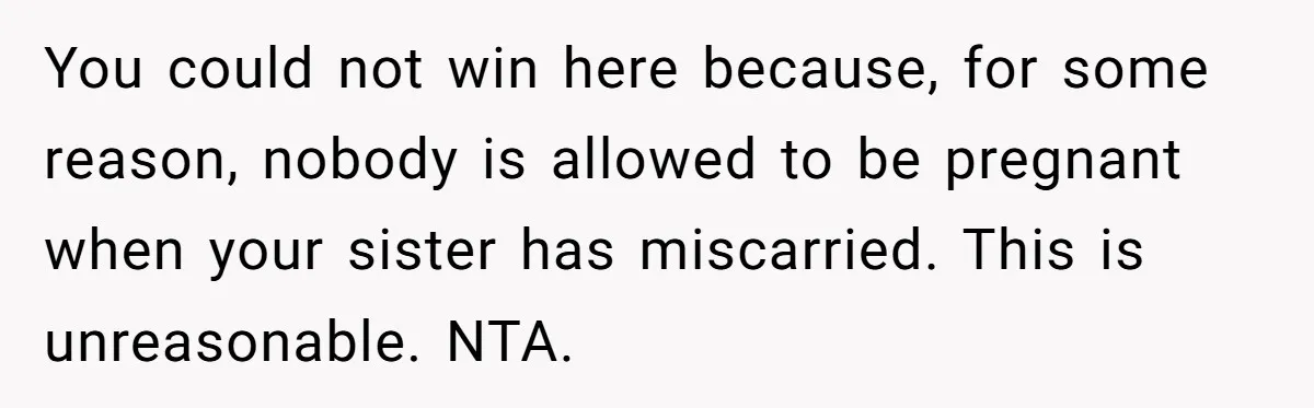 You could not win here because, for some reason, nobody is allowed to be pregnant when your sister has miscarried. This is unreasonable. NTA.