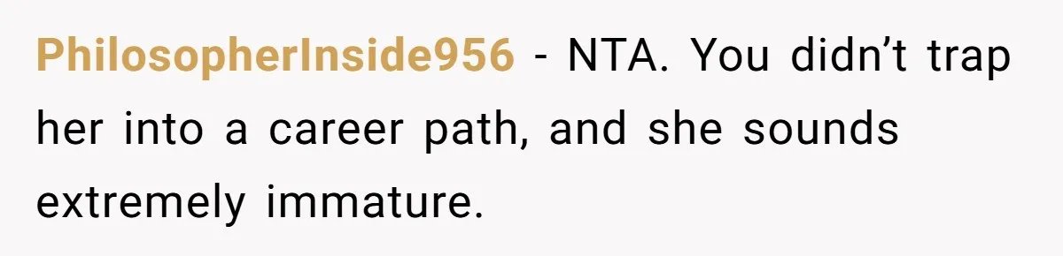 PhilosopherInside956 − NTA. You didn’t trap her into a career path, and she sounds extremely immature.