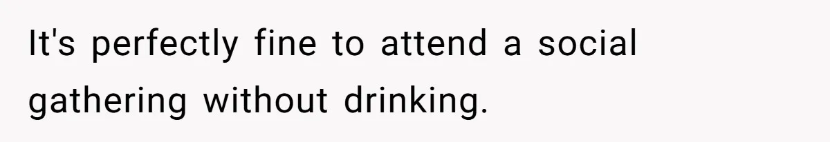 It's perfectly fine to attend a social gathering without drinking.