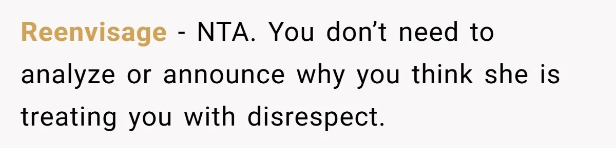 Reenvisage − NTA. You don’t need to analyze or announce why you think she is treating you with disrespect.