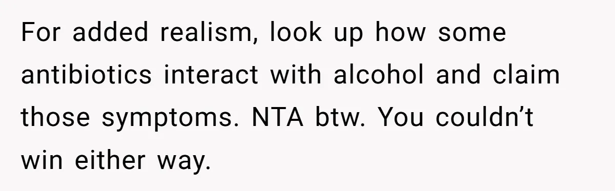 For added realism, look up how some antibiotics interact with alcohol and claim those symptoms. NTA btw. You couldn’t win either way.