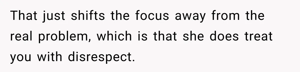 That just shifts the focus away from the real problem, which is that she does treat you with disrespect.