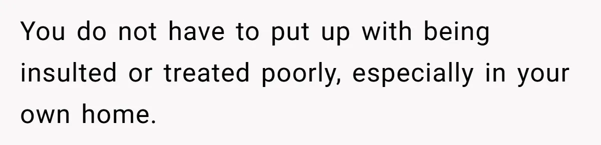 You do not have to put up with being insulted or treated poorly, especially in your own home.