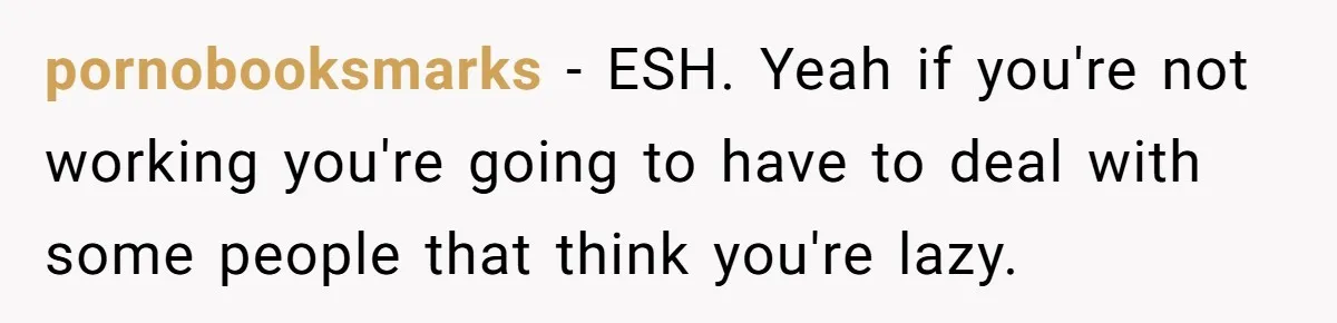 pornobooksmarks − ESH. Yeah if you're not working you're going to have to deal with some people that think you're lazy.
