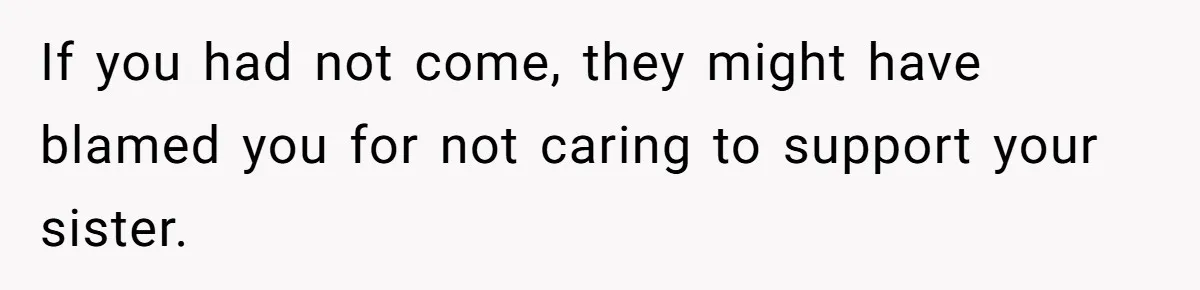 If you had not come, they might have blamed you for not caring to support your sister.