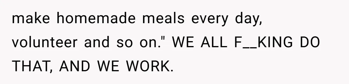 make homemade meals every day, volunteer and so on." WE ALL F__KING DO THAT, AND WE WORK.