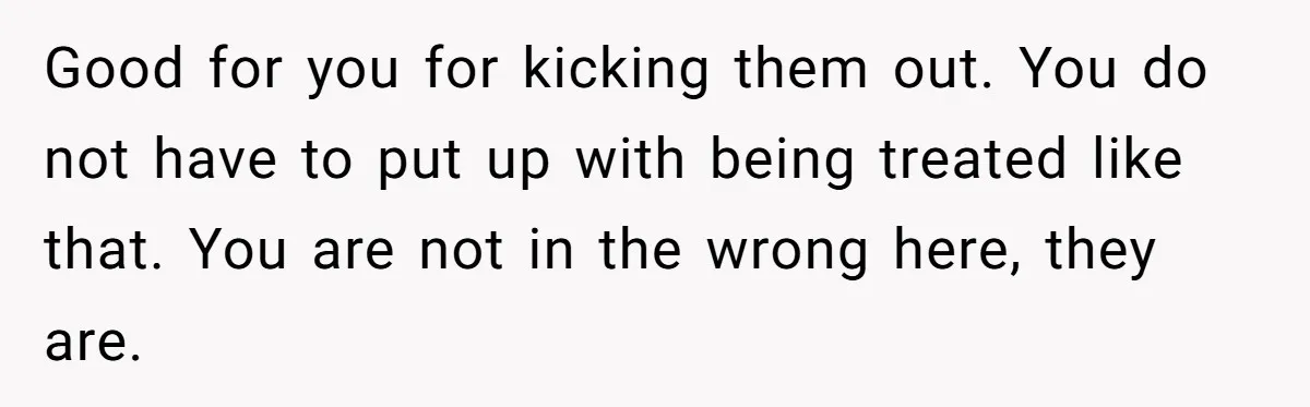 Good for you for kicking them out. You do not have to put up with being treated like that. You are not in the wrong here, they are.