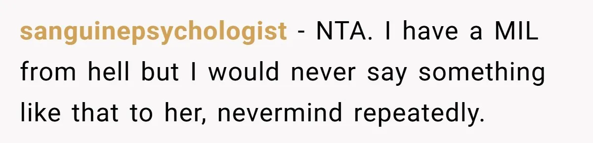 sanguinepsychologist − NTA. I have a MIL from hell but I would never say something like that to her, nevermind repeatedly.