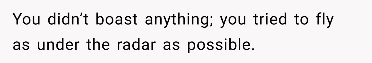 You didn’t boast anything; you tried to fly as under the radar as possible.